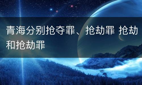 青海分别抢夺罪、抢劫罪 抢劫和抢劫罪