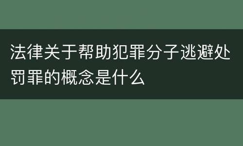 法律关于帮助犯罪分子逃避处罚罪的概念是什么