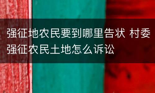 强征地农民要到哪里告状 村委强征农民土地怎么诉讼