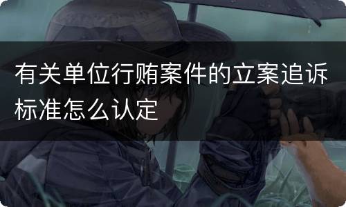 有关单位行贿案件的立案追诉标准怎么认定