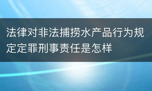 法律对非法捕捞水产品行为规定定罪刑事责任是怎样
