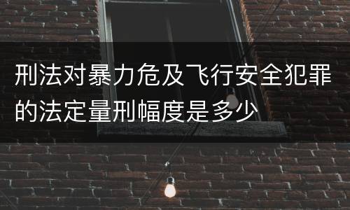 刑法对暴力危及飞行安全犯罪的法定量刑幅度是多少