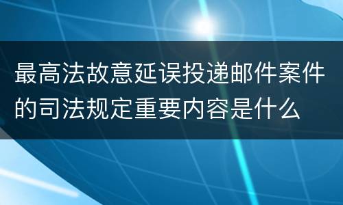 最高法故意延误投递邮件案件的司法规定重要内容是什么