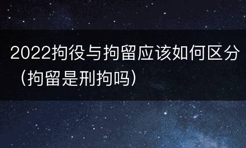 2022拘役与拘留应该如何区分（拘留是刑拘吗）