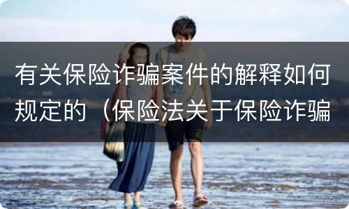 有关保险诈骗案件的解释如何规定的（保险法关于保险诈骗的规定）