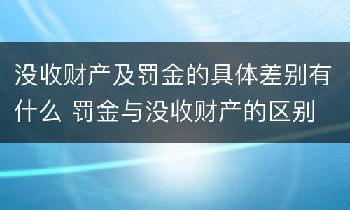 没收财产及罚金的具体差别有什么 罚金与没收财产的区别