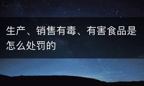生产、销售有毒、有害食品是怎么处罚的