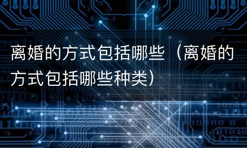 离婚的方式包括哪些（离婚的方式包括哪些种类）