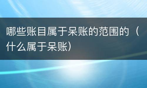 哪些账目属于呆账的范围的（什么属于呆账）