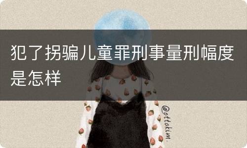 犯了拐骗儿童罪刑事量刑幅度是怎样