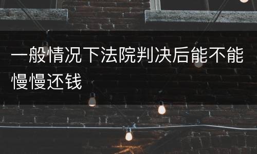 一般情况下法院判决后能不能慢慢还钱