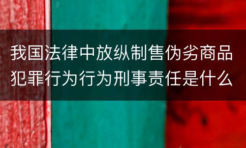 我国法律中放纵制售伪劣商品犯罪行为行为刑事责任是什么