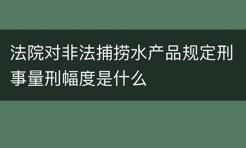 法院对非法捕捞水产品规定刑事量刑幅度是什么