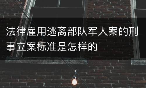 法律雇用逃离部队军人案的刑事立案标准是怎样的