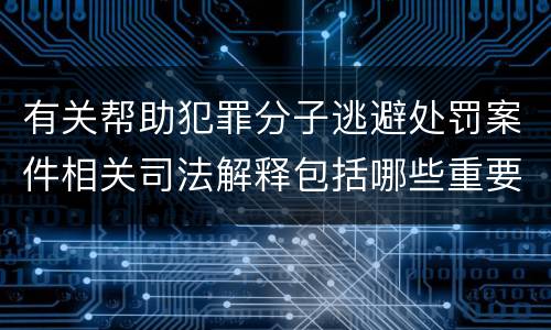 有关帮助犯罪分子逃避处罚案件相关司法解释包括哪些重要规定