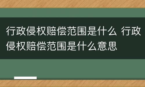 行政侵权赔偿范围是什么 行政侵权赔偿范围是什么意思