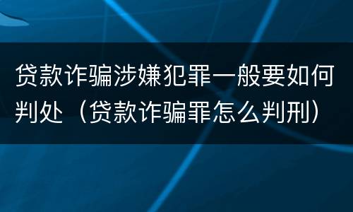 贷款诈骗涉嫌犯罪一般要如何判处（贷款诈骗罪怎么判刑）