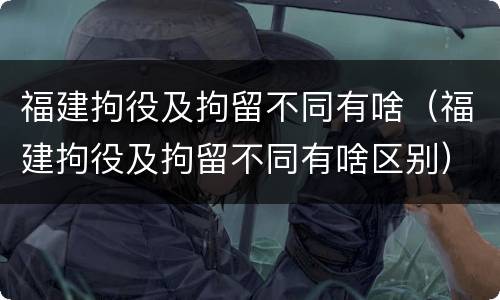 福建拘役及拘留不同有啥（福建拘役及拘留不同有啥区别）
