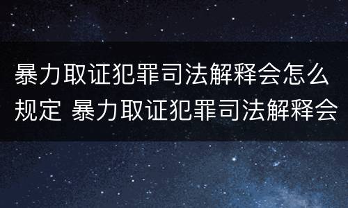 暴力取证犯罪司法解释会怎么规定 暴力取证犯罪司法解释会怎么规定的