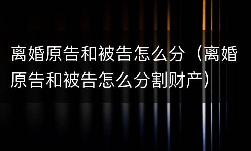 离婚原告和被告怎么分（离婚原告和被告怎么分割财产）