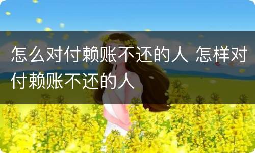 怎么对付赖账不还的人 怎样对付赖账不还的人