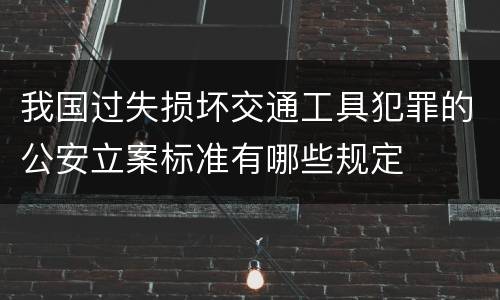 我国过失损坏交通工具犯罪的公安立案标准有哪些规定