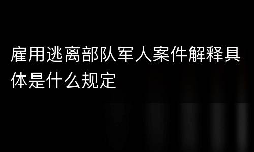 雇用逃离部队军人案件解释具体是什么规定