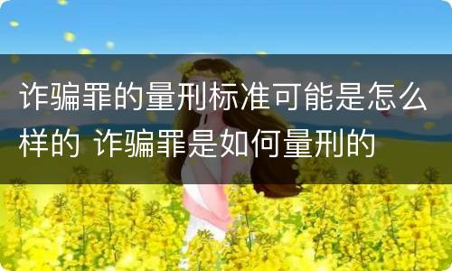 诈骗罪的量刑标准可能是怎么样的 诈骗罪是如何量刑的