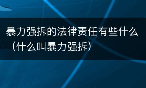 暴力强拆的法律责任有些什么（什么叫暴力强拆）