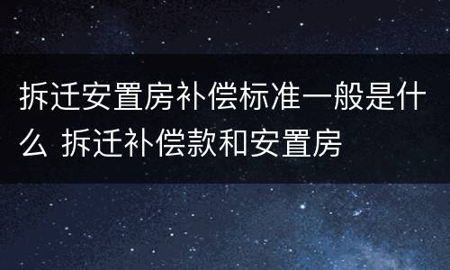 拆迁安置房补偿标准一般是什么 拆迁补偿款和安置房