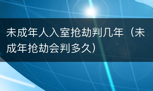 未成年人入室抢劫判几年（未成年抢劫会判多久）