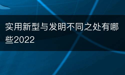 实用新型与发明不同之处有哪些2022