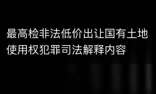 最高检非法低价出让国有土地使用权犯罪司法解释内容