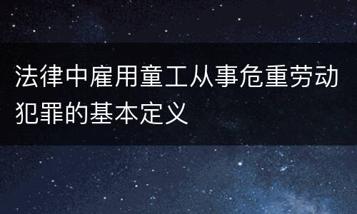 法律中雇用童工从事危重劳动犯罪的基本定义
