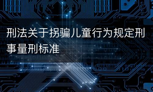 刑法关于拐骗儿童行为规定刑事量刑标准