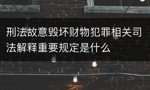 刑法故意毁坏财物犯罪相关司法解释重要规定是什么