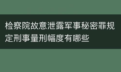 检察院故意泄露军事秘密罪规定刑事量刑幅度有哪些