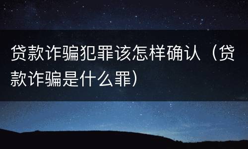 贷款诈骗犯罪该怎样确认（贷款诈骗是什么罪）