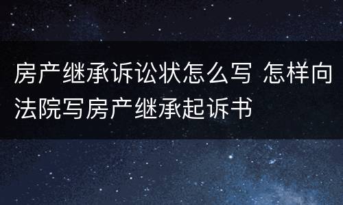 房产继承诉讼状怎么写 怎样向法院写房产继承起诉书
