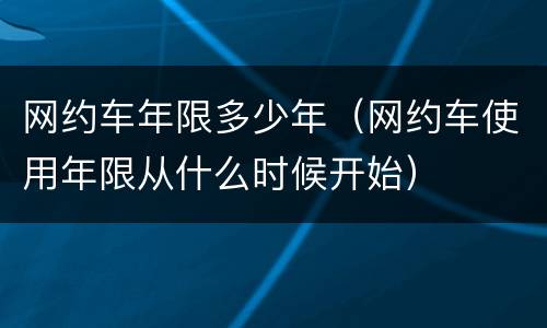 网约车年限多少年（网约车使用年限从什么时候开始）