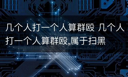 几个人打一个人算群殴 几个人打一个人算群殴,属于扫黑