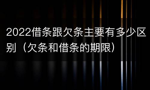 2022借条跟欠条主要有多少区别（欠条和借条的期限）