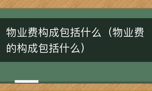 物业费构成包括什么（物业费的构成包括什么）