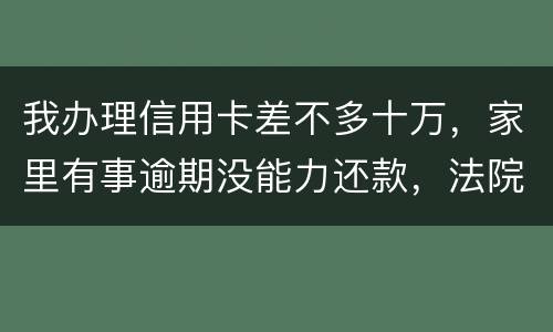 我办理信用卡差不多十万，家里有事逾期没能力还款，法院会怎么处理