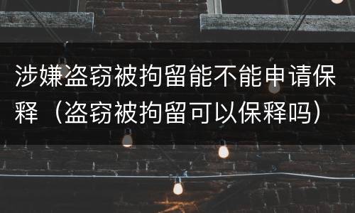 涉嫌盗窃被拘留能不能申请保释（盗窃被拘留可以保释吗）