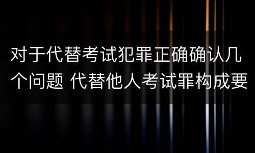 对于代替考试犯罪正确确认几个问题 代替他人考试罪构成要件