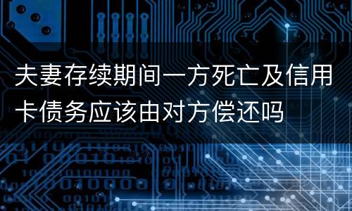 夫妻存续期间一方死亡及信用卡债务应该由对方偿还吗