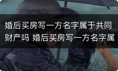 婚后买房写一方名字属于共同财产吗 婚后买房写一方名字属于共同财产吗2021