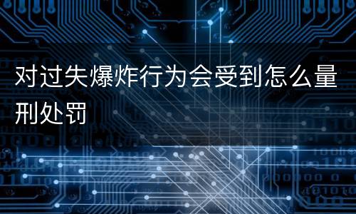 对过失爆炸行为会受到怎么量刑处罚