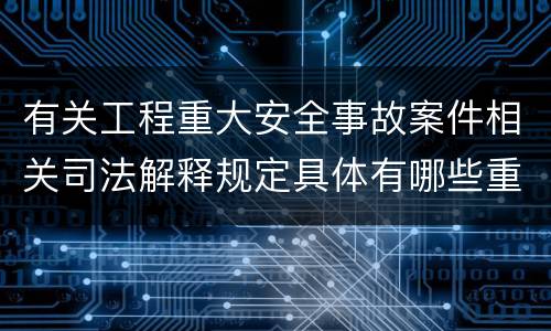 有关工程重大安全事故案件相关司法解释规定具体有哪些重要内容